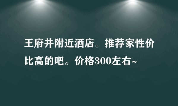 王府井附近酒店。推荐家性价比高的吧。价格300左右~