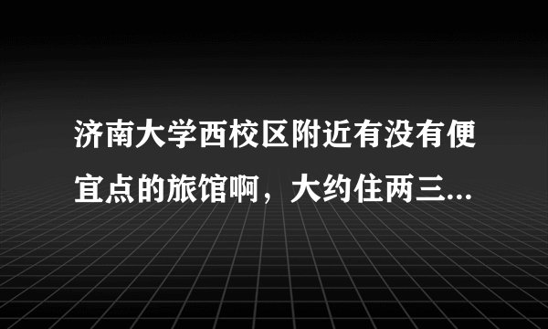 济南大学西校区附近有没有便宜点的旅馆啊，大约住两三天，两个女生 。