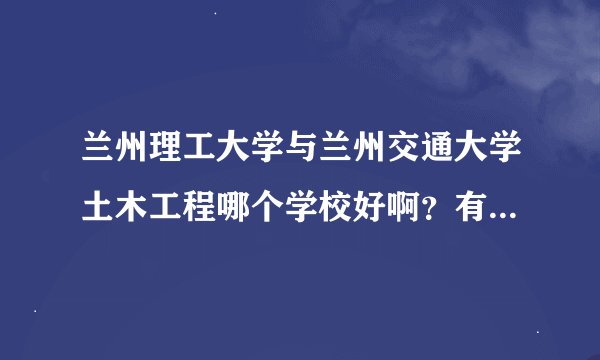 兰州理工大学与兰州交通大学土木工程哪个学校好啊？有排名吗？急啊！！！！！！
