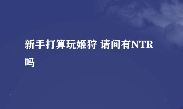 新手打算玩姬狩 请问有NTR吗