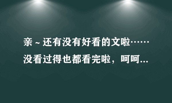 亲～还有没有好看的文啦……没看过得也都看完啦，呵呵，耽美文和言情