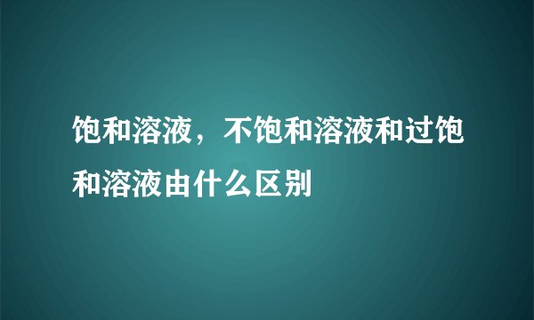 饱和溶液，不饱和溶液和过饱和溶液由什么区别