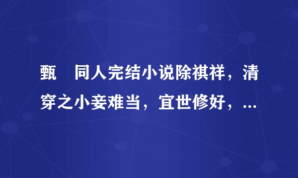 甄嬛同人完结小说除祺祥，清穿之小妾难当，宜世修好，陵容传，穿越安陵容，君若无情我便休外还有哪些？