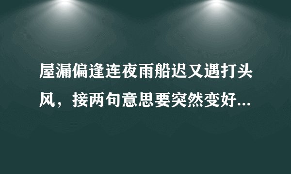 屋漏偏逢连夜雨船迟又遇打头风，接两句意思要突然变好，最好押韵点