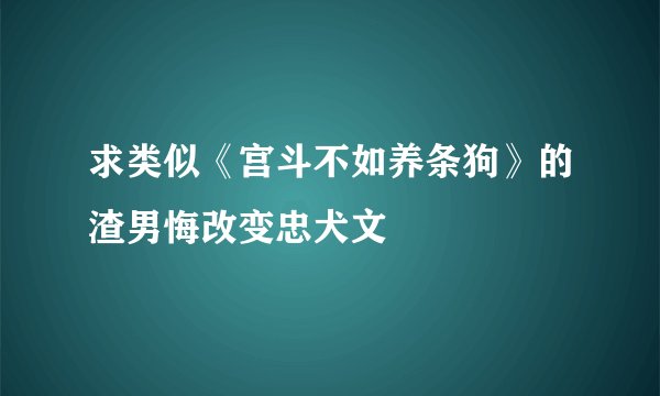 求类似《宫斗不如养条狗》的渣男悔改变忠犬文