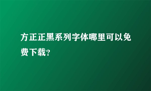 方正正黑系列字体哪里可以免费下载？