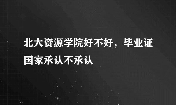 北大资源学院好不好，毕业证国家承认不承认