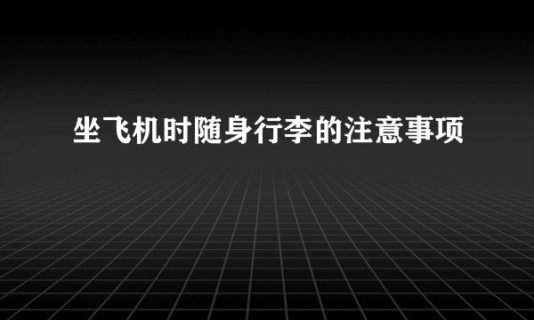 坐飞机时随身行李的注意事项