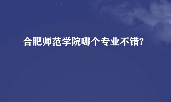 合肥师范学院哪个专业不错?