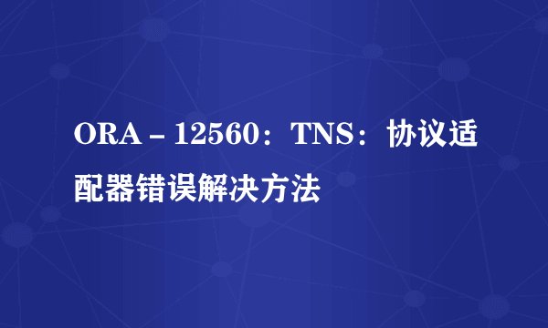 ORA－12560：TNS：协议适配器错误解决方法