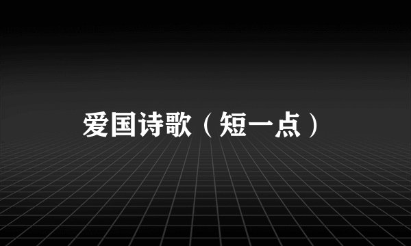 爱国诗歌（短一点）