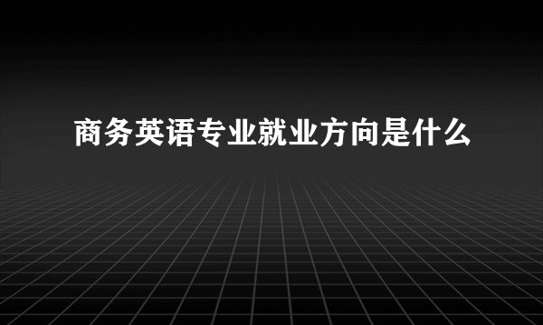 商务英语专业就业方向是什么