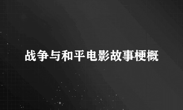 战争与和平电影故事梗概