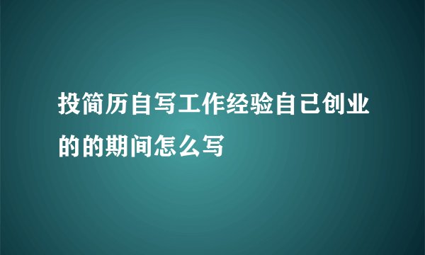 投简历自写工作经验自己创业的的期间怎么写