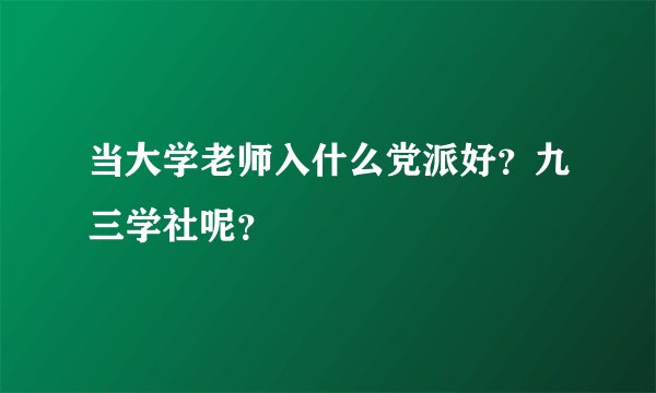 当大学老师入什么党派好？九三学社呢？