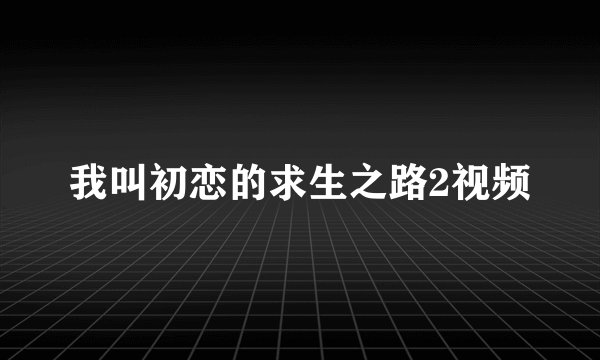 我叫初恋的求生之路2视频