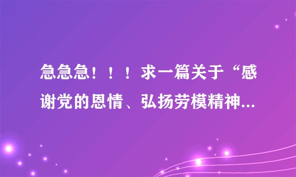 急急急！！！求一篇关于“感谢党的恩情、弘扬劳模精神、创造幸福生活、迎接党的华诞”的演讲稿。