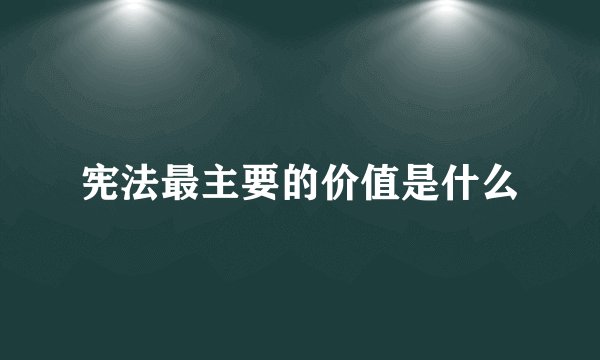 宪法最主要的价值是什么