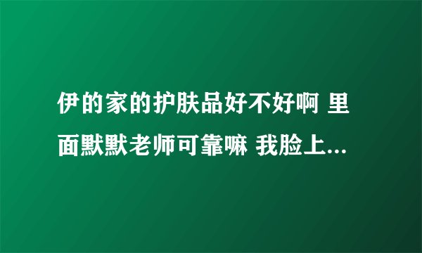 伊的家的护肤品好不好啊 里面默默老师可靠嘛 我脸上有斑 皮肤很不好 有用过的人给个建议把