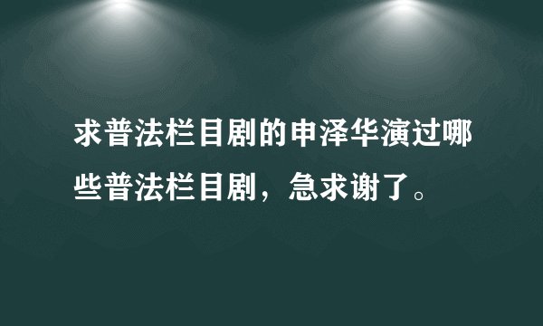 求普法栏目剧的申泽华演过哪些普法栏目剧，急求谢了。