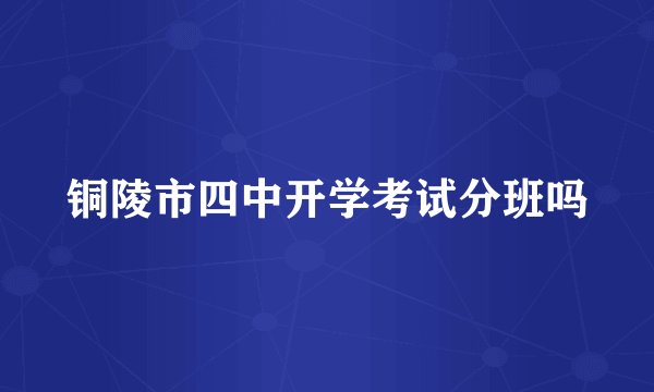 铜陵市四中开学考试分班吗