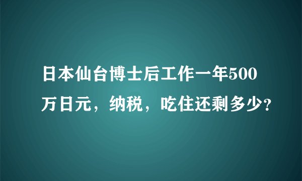 日本仙台博士后工作一年500万日元，纳税，吃住还剩多少？