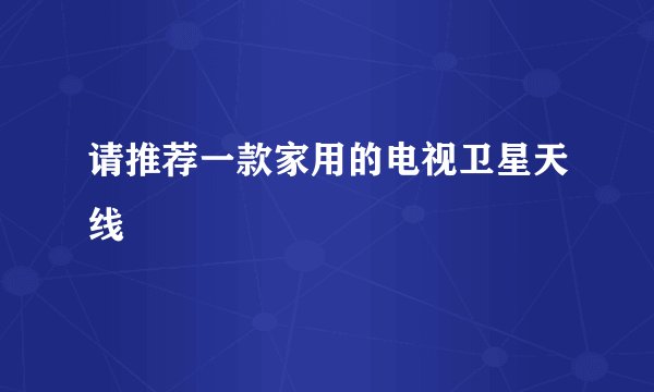 请推荐一款家用的电视卫星天线