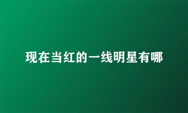 现在当红的一线明星有哪