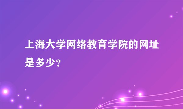 上海大学网络教育学院的网址是多少？