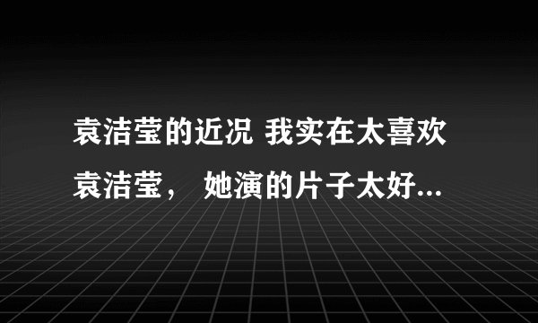 袁洁莹的近况 我实在太喜欢袁洁莹， 她演的片子太好看了，为什么没有她最近的消息和作品啊