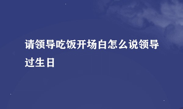 请领导吃饭开场白怎么说领导过生日