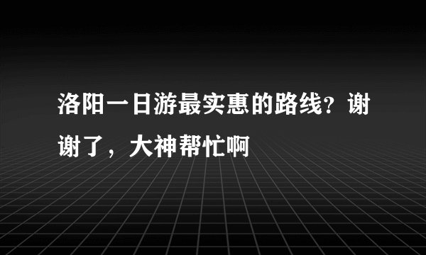 洛阳一日游最实惠的路线？谢谢了，大神帮忙啊