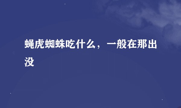 蝇虎蜘蛛吃什么，一般在那出没