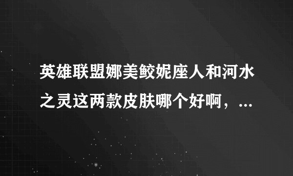 英雄联盟娜美鲛妮座人和河水之灵这两款皮肤哪个好啊，鲛妮座人没特效模型好看，河水之灵有特效但是长的不