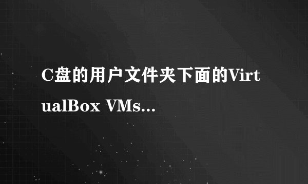 C盘的用户文件夹下面的VirtualBox VMs是什么啊?请问可以删除吗？