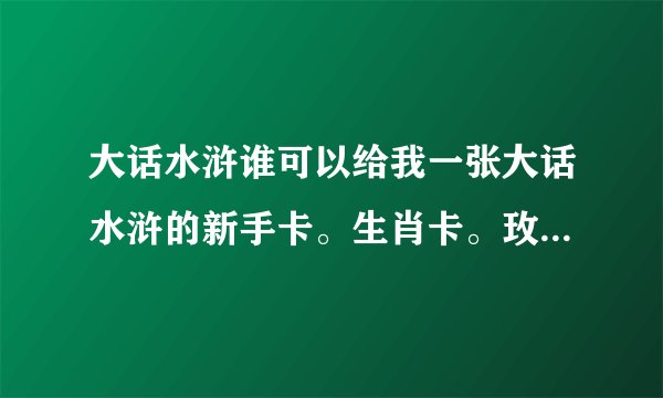 大话水浒谁可以给我一张大话水浒的新手卡。生肖卡。玫瑰卡。爱神卡。特权卡或者神骑卡