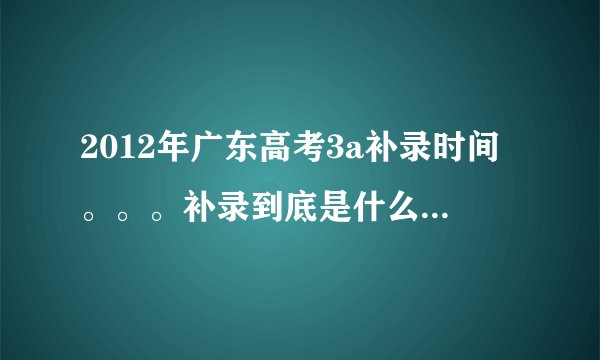 2012年广东高考3a补录时间。。。补录到底是什么情况啊，帮帮忙。。。
