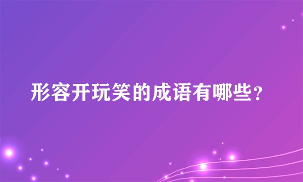 形容开玩笑的成语有哪些？
