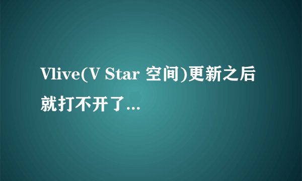 Vlive(V Star 空间)更新之后就打不开了是咋回事？就一个手卡在那里不动，我是安卓手机。