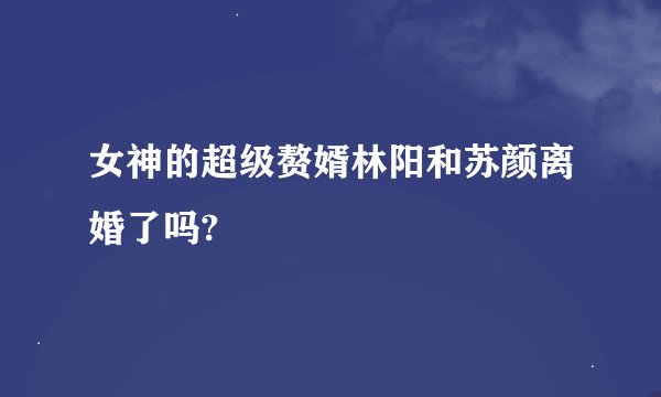 女神的超级赘婿林阳和苏颜离婚了吗?