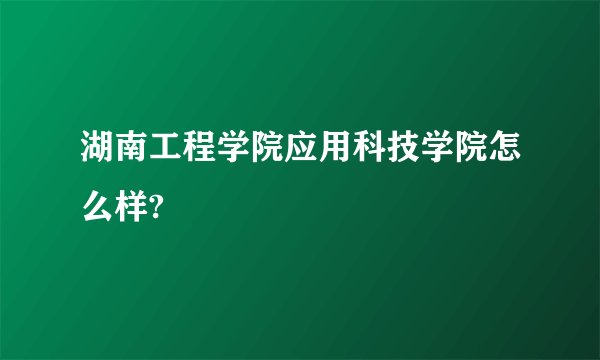 湖南工程学院应用科技学院怎么样?