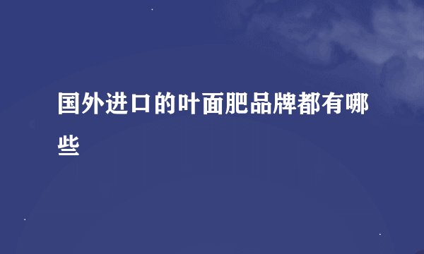 国外进口的叶面肥品牌都有哪些