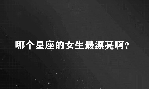 哪个星座的女生最漂亮啊？