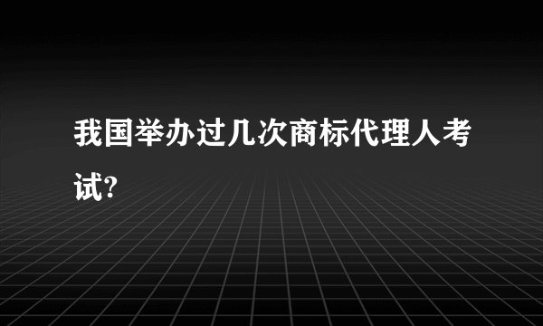 我国举办过几次商标代理人考试?