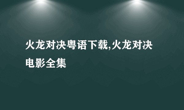 火龙对决粤语下载,火龙对决电影全集