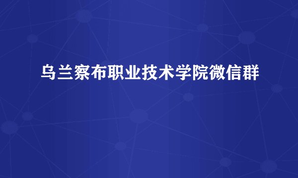 乌兰察布职业技术学院微信群
