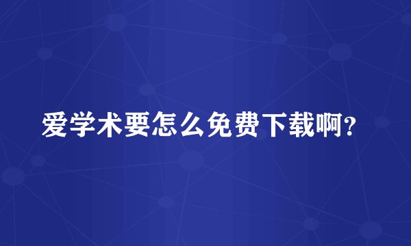 爱学术要怎么免费下载啊？