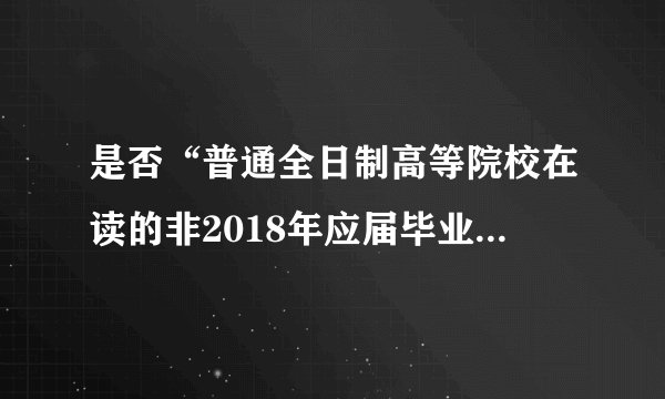 是否“普通全日制高等院校在读的非2018年应届毕业生”。我是2012年毕业的，该填是，还是否