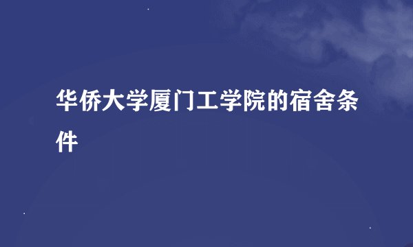 华侨大学厦门工学院的宿舍条件