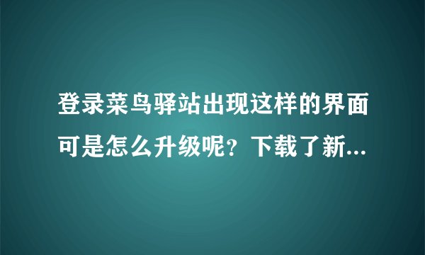 登录菜鸟驿站出现这样的界面可是怎么升级呢？下载了新版本还是这样！